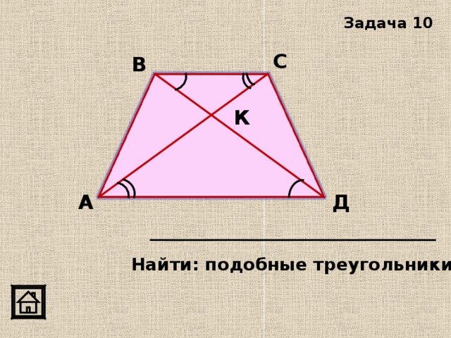 Задача 10 С В К А Д Найти: подобные треугольники 