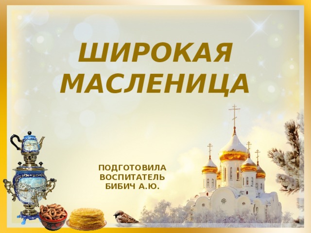 ШИРОКАЯ  МАСЛЕНИЦА  Подготовила воспитатель Бибич а.ю. 