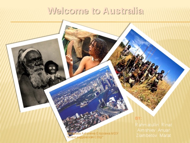 Welcome to Australia BY: Rahmatullin Rinat Aimshiev Anuar Ziambetov Marat Захарова Антонина Егоровна МОУ 