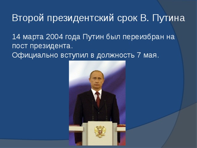 Второй президентский срок В. Путина 14 марта 2004 года Путин был переизбран на пост президента. Официально вступил в должность 7 мая. 