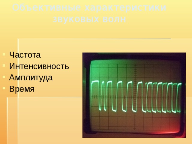 Объективные характеристики звуковых волн Частота Интенсивность Амплитуда Время 