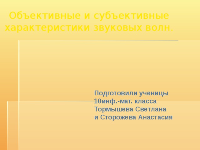 Объективные и субъективные характеристики звуковых волн. Подготовили ученицы  10инф.-мат. класса  Тормышева Светлана  и Сторожева Анастасия 