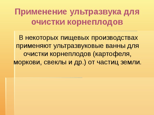 Применение ультразвука для очистки корнеплодов    В некоторых пищевых производствах применяют ультразвуковые ванны для очистки корнеплодов (картофеля, моркови, свеклы и др.) от частиц земли. 