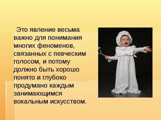  Это явление весьма важно для понимания многих феноменов, связанных с певческим голосом, и потому должно быть хорошо понято и глубоко продумано каждым занимающимся вокальным искусством. 