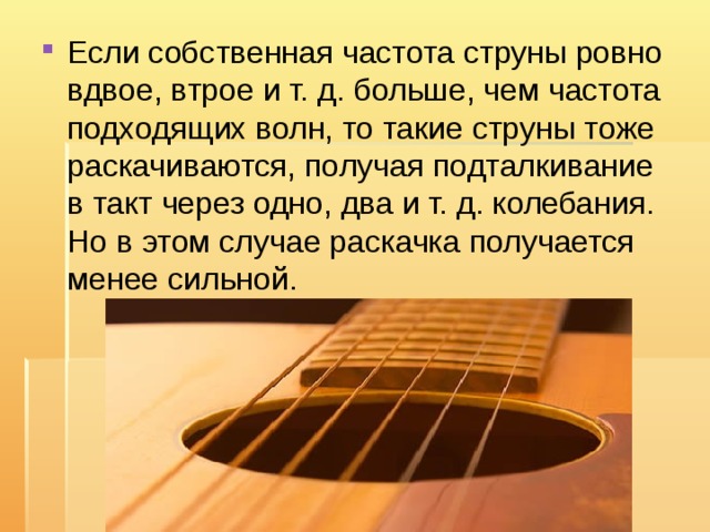 Если собственная частота струны ровно вдвое, втрое и т. д. больше, чем частота подходящих волн, то такие струны тоже раскачиваются, получая подталкивание в такт через одно, два и т. д. колебания. Но в этом случае раскачка получается менее сильной. 