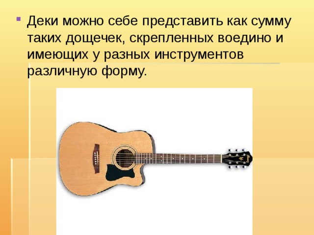 Деки можно себе представить как сумму таких дощечек, скрепленных воедино и имеющих у разных инструментов различную форму. 