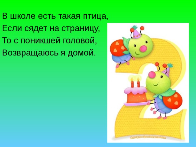 В школе есть такая птица, Если сядет на страницу, То с поникшей головой, Возвращаюсь я домой. 