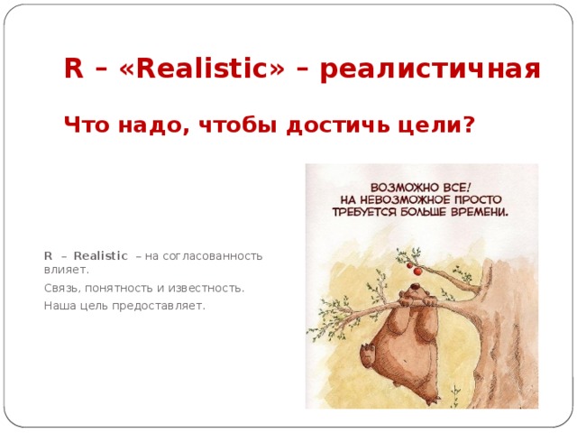 R – «Realistic» – реалистичная Что надо, чтобы достичь цели? R – Realistic – на согласованность влияет. Связь, понятность и известность. Наша цель предоставляет. 