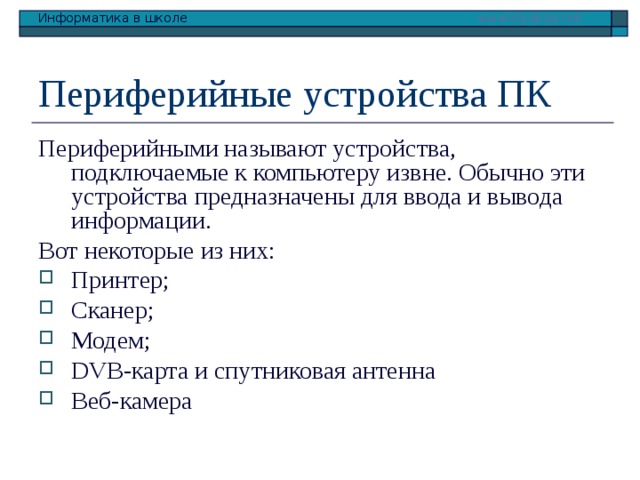 Периферийные устройства ПК Периферийными называют устройства, подключаемые к компьютеру извне. Обычно эти устройства предназначены для ввода и вывода информации. Вот некоторые из них: Принтер; Сканер; Модем; DVB-карта и спутниковая антенна Веб-камера 