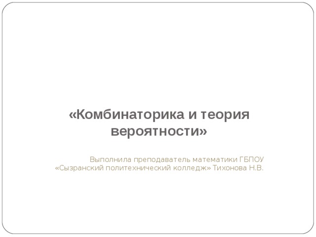 «Комбинаторика и теория вероятности» Выполнила преподаватель математики ГБПОУ «Сызранский политехнический колледж» Тихонова Н.В. 