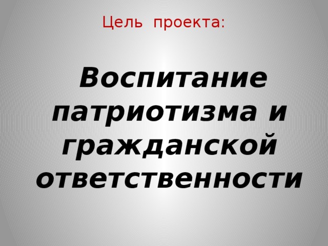 Цель проекта:     Воспитание патриотизма и гражданской ответственности 