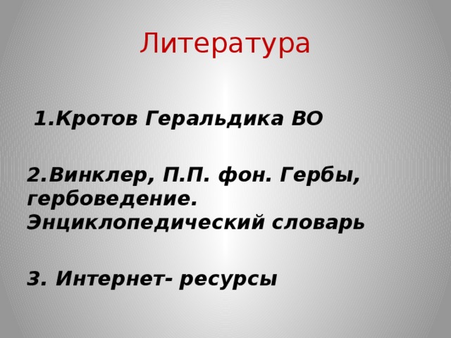 Литература   1.Кротов Геральдика ВО  2.Винклер, П.П. фон. Гербы, гербоведение. Энциклопедический словарь  3. Интернет- ресурсы 