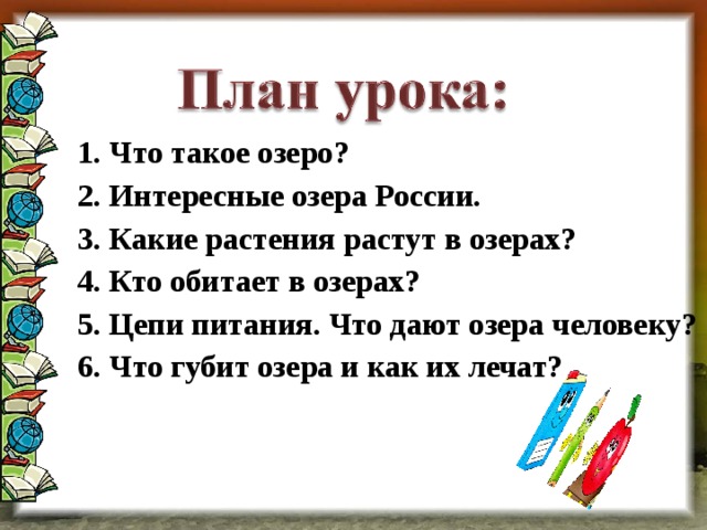 1. Что такое озеро? 2. Интересные озера России. 3. Какие растения растут в озерах? 4. Кто обитает в озерах? 5. Цепи питания. Что дают озера человеку? 6. Что губит озера и как их лечат?   