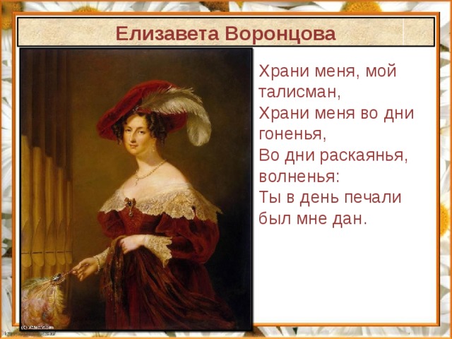 Елизавета Воронцова Храни меня, мой талисман, Храни меня во дни гоненья, Во дни раскаянья, волненья: Ты в день печали был мне дан. 