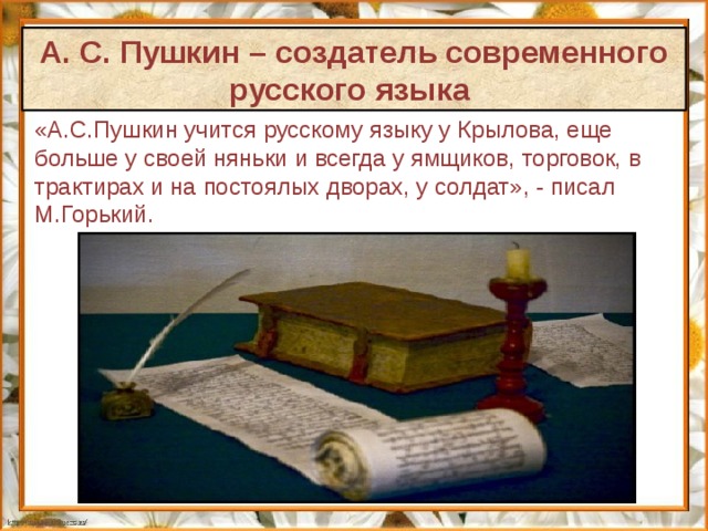 А. С. Пушкин – создатель современного русского языка «А.С.Пушкин учится русскому языку у Крылова, еще больше у своей няньки и всегда у ямщиков, торговок, в трактирах и на постоялых дворах, у солдат», - писал М.Горький. 