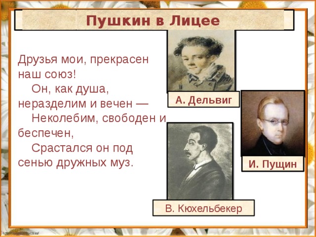 Пушкин в Лицее  Друзья мои, прекрасен наш союз!      Он, как душа, неразделим и вечен —      Неколебим, свободен и беспечен,      Срастался он под сенью дружных муз. А. Дельвиг И. Пущин В. Кюхельбекер 