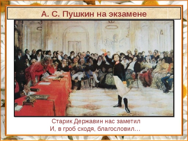 А. С. Пушкин на экзамене Старик Державин нас заметил И, в гроб сходя, благословил… 