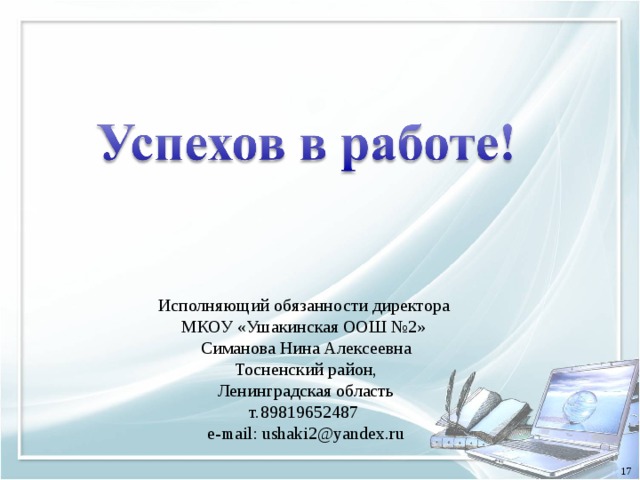 Исполняющий обязанности директора МКОУ «Ушакинская ООШ №2» Симанова Нина Алексеевна Тосненский район, Ленинградская область т. 89819652487 e-mail: ushaki2@yandex.ru 17 