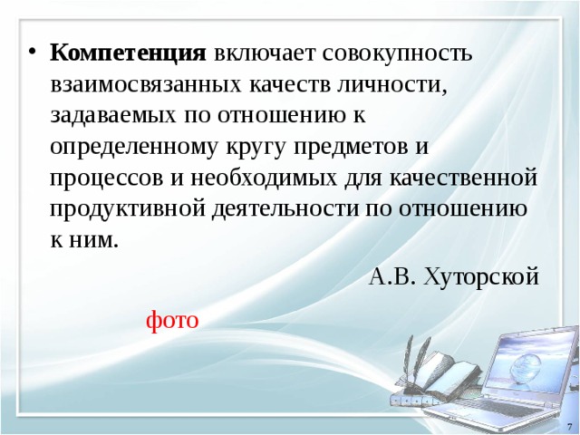 Компетенция включает совокупность взаимосвязанных качеств личности, задаваемых по отношению к определенному кругу предметов и процессов и необходимых для качественной продуктивной деятельности по отношению к ним. А.В. Хуторской фото 7 