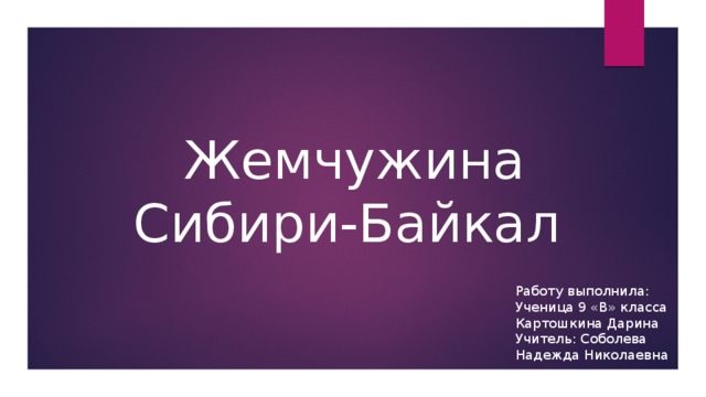 Жемчужина Сибири-Байкал Работу выполнила: Ученица 9 «В» класса Картошкина Дарина Учитель: Соболева Надежда Николаевна 