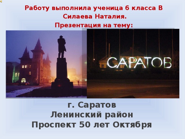 Работу выполнила ученица 6 класса В  Силаева Наталия. Презентация на тему: г. Саратов Ленинский район Проспект 50 лет Октября 