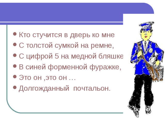 Кто стучится в дверь ко мне С толстой сумкой на ремне, С цифрой 5 на медной бляшке, В синей форменной фуражке, Это он ,это он … Долгожданный почтальон. 