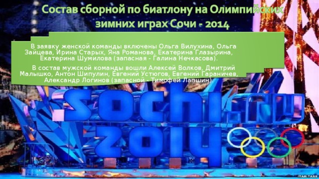 В заявку женской команды включены Ольга Вилухина, Ольга Зайцева, Ирина Старых, Яна Романова, Екатерина Глазырина, Екатерина Шумилова (запасная - Галина Нечкасова). В состав мужской команды вошли Алексей Волков, Дмитрий Малышко, Антон Шипулин, Евгений Устюгов, Евгений Гараничев, Александр Логинов (запасной - Тимофей Лапшин). 