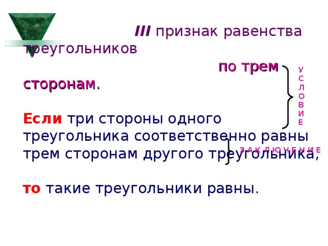  III признак равенства треугольников   по трем сторонам. Если три стороны одного треугольника соответственно равны трем сторонам другого треугольника, то такие треугольники равны. У С Л О В И Е З А К Л Ю Ч Е Н И Е  