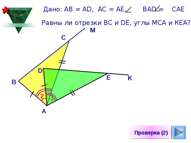 * Дано: АВ = А D, АС = АЕ, ВА D = САЕ Равны ли отрезки ВС и DE , углы МСА и КЕА? M С D E K B «Дидактические материалы по геометрии для 7 класса». Зив Б.Г., Мейлер В.М. 2 1 А Проверка (2) 