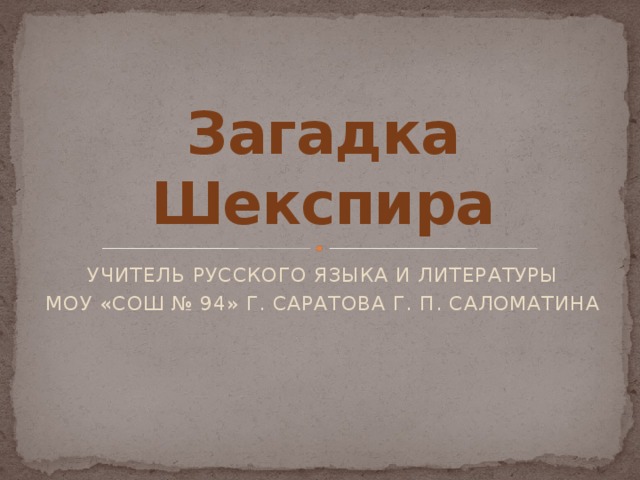 Загадка Шекспира УЧИТЕЛЬ РУССКОГО ЯЗЫКА И ЛИТЕРАТУРЫ МОУ «СОШ № 94» Г. САРАТОВА Г. П. САЛОМАТИНА 