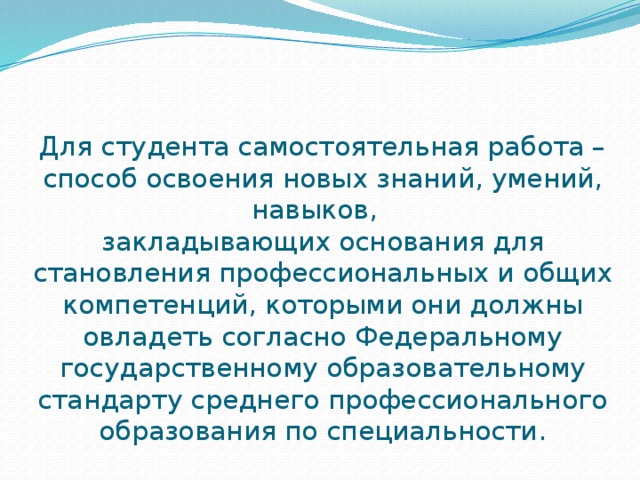 Для студента самостоятельная работа – способ освоения новых знаний, умений, навыков,  закладывающих основания для становления профессиональных и общих компетенций, которыми они должны овладеть согласно Федеральному государственному образовательному стандарту среднего профессионального образования по специальности.   