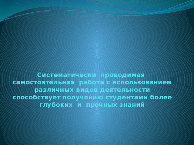 Систематически проводимая самостоятельная работа с использованием различных видов деятельности способствует получению студентами более глубоких и прочных знаний 