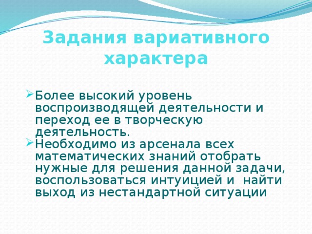 Задания вариативного характера Более высокий уровень воспроизводящей деятельности и переход ее в творческую деятельность. Необходимо из арсенала всех математических знаний отобрать нужные для решения данной задачи, воспользоваться интуицией и найти выход из нестандартной ситуации 