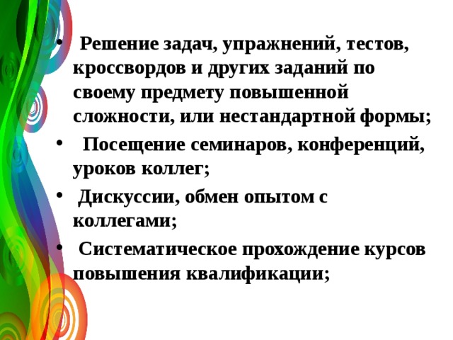  Решение задач, упражнений, тестов, кроссвордов и других заданий по своему предмету повышенной сложности, или нестандартной формы;  Посещение семинаров, конференций, уроков коллег;  Дискуссии, обмен опытом с коллегами;  Систематическое прохождение курсов повышения квалификации; 
