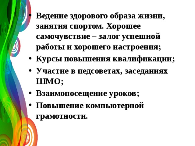 Ведение здорового образа жизни, занятия спортом. Хорошее самочувствие – залог успешной работы и хорошего настроения; Курсы повышения квалификации; Участие в педсоветах, заседаниях ШМО; Взаимопосещение уроков; Повышение компьютерной грамотности. 