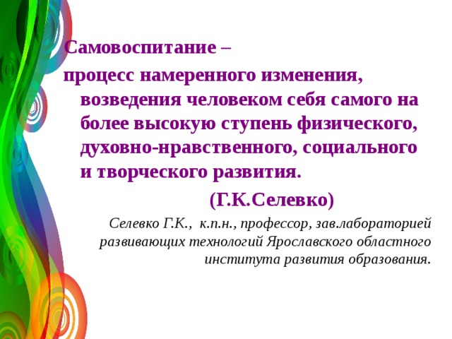 Самовоспитание – процесс намеренного изменения, возведения человеком себя самого на более высокую ступень физического, духовно-нравственного, социального и творческого развития.  (Г.К.Селевко) Селевко Г.К., к.п.н., профессор, зав.лабораторией развивающих технологий Ярославского областного института развития образования.  