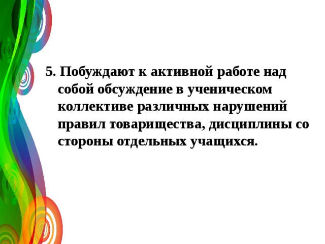   5. Побуждают к активной работе над собой обсуждение в ученическом коллективе различных нарушений правил товарищества, дисциплины со стороны отдельных учащихся. 