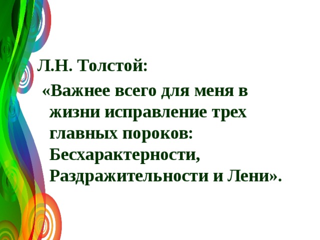 Л.Н. Толстой:  «Важнее всего для меня в жизни исправление трех главных пороков: Бесхарактерности, Раздражительности и Лени». 