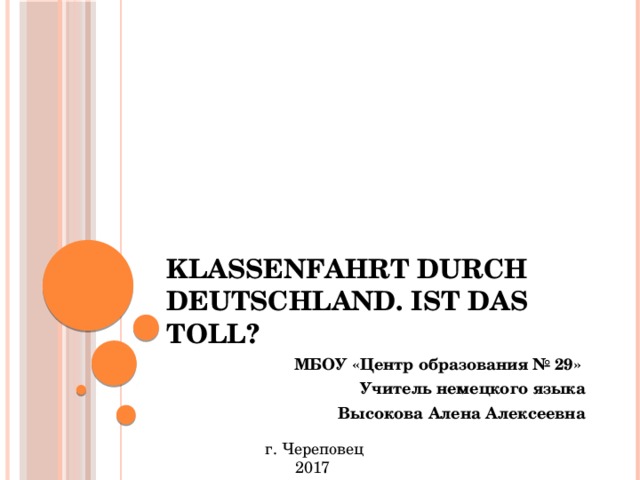 Klassenfahrt durch Deutschland. Ist das toll? МБОУ «Центр образования № 29» Учитель немецкого языка Высокова Алена Алексеевна г. Череповец 2017 