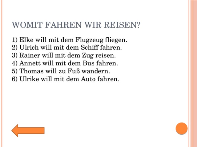 Womit fahren wir reisen? 1) Elke will mit dem Flugzeug fliegen.  2) Ulrich will mit dem Schiff fahren.  3) Rainer will mit dem Zug reisen.  4) Annett will mit dem Bus fahren.  5) Thomas will zu Fuß wandern.  6) Ulrike will mit dem Auto fahren. 