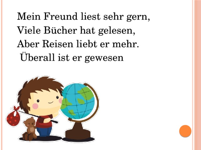 Mein Freund liest sehr gern, Viele Bücher hat gelesen, Aber Reisen liebt er mehr.  Überall ist er gewesen 