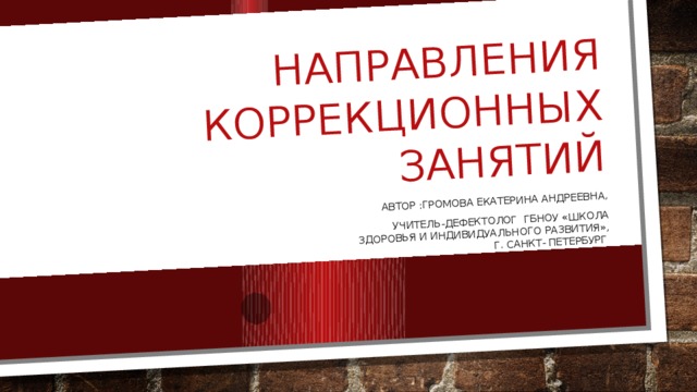 НАПРАВЛЕНИЯ КОРРЕКЦИОННЫХ ЗАНЯТИЙ Автор :Громова Екатерина Андреевна,  учитель-дефектолог ГБНОУ «Школа здоровья и индивидуального развития», г. Санкт- Петербург
