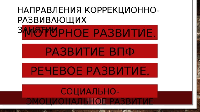 НАПРАВЛЕНИЯ КОРРЕКЦИОННО-РАЗВИВАЮЩИХ         ЗАНЯТИЙ РАЗВИТИЕ ВПФ МОТОРНОЕ РАЗВИТИЕ . РЕЧЕВОЕ РАЗВИТИЕ . РАЗВИТИЕ ВЫСШИХ ПСИХИЧЕСКИХ ФУНКЦИЙ СОЦИАЛЬНО-ЭМОЦИОНАЛЬНОЕ РАЗВИТИЕ