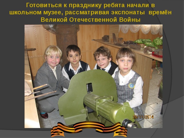 Готовиться к празднику ребята начали в школьном музее, рассматривая экспонаты времён Великой Отечественной Войны 