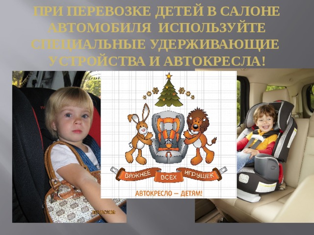 При перевозке детей в салоне Автомобиля используйте Специальные удерживающие Устройства и автокресла!  