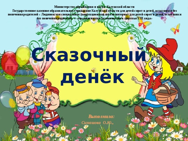 Министерство образования и науки Калужской области Государственное казенное образовательное учреждение Калужской области для детей-сирот и детей, оставшихся без попечения родителей « Людиновская специальная (коррекционная) школа-интернат для детей-сирот и детей, оставшихся без попечения родителей, с ограниченными возможностями здоровья YIII вида»  Сказочный  денёк   Выполнила: Симашова О.Ю., 