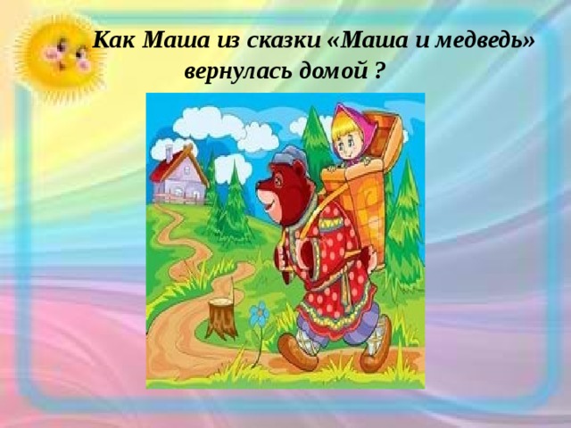  Как Маша из сказки «Маша и медведь»  вернулась домой ? 