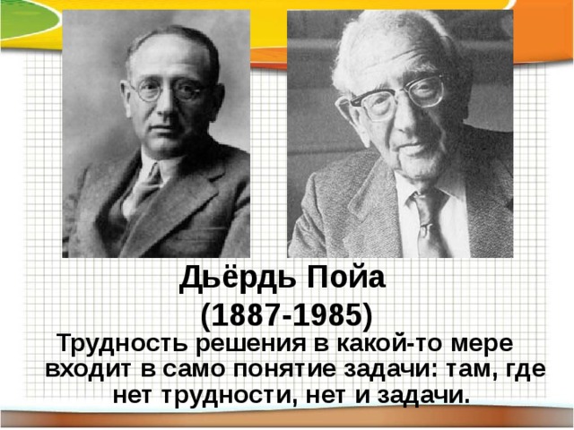 Дьёрдь Пойа  (1887-1985) Трудность решения в какой-то мере входит в само понятие задачи: там, где нет трудности, нет и задачи. 