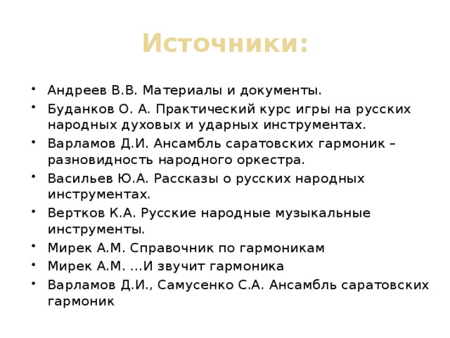 Источники: Андреев В.В. Материалы и документы. Буданков О. А. Практический курс игры на русских народных духовых и ударных инструментах. Варламов Д.И. Ансамбль саратовских гармоник – разновидность народного оркестра. Васильев Ю.А. Рассказы о русских народных инструментах. Вертков К.А. Русские народные музыкальные инструменты. Мирек А.М. Справочник по гармоникам Мирек А.М. …И звучит гармоника Варламов Д.И., Самусенко С.А. Ансамбль саратовских гармоник 
