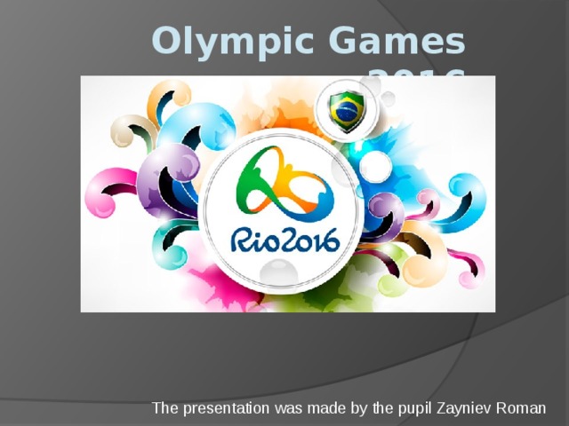 Olympic Games 2016 The presentation was made by the pupil Zayniev Roman 